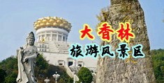超大鸡巴操小逼好爽视频网站中国浙江-绍兴大香林旅游风景区